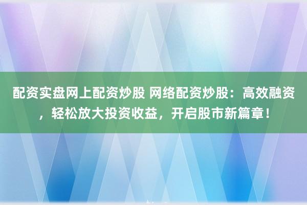 配资实盘网上配资炒股 网络配资炒股：高效融资，轻松放大投资收益，开启股市新篇章！