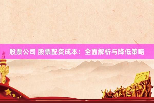 股票公司 股票配资成本：全面解析与降低策略