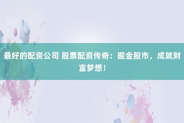 最好的配资公司 股票配资传奇：掘金股市，成就财富梦想！