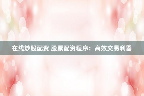 在线炒股配资 股票配资程序：高效交易利器