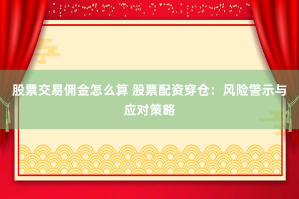 股票交易佣金怎么算 股票配资穿仓：风险警示与应对策略