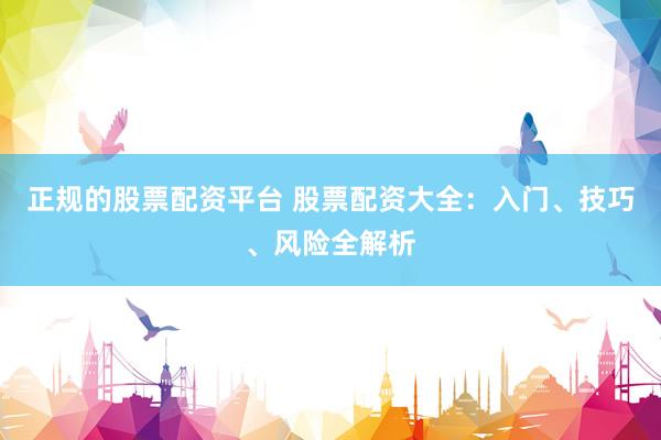 正规的股票配资平台 股票配资大全：入门、技巧、风险全解析