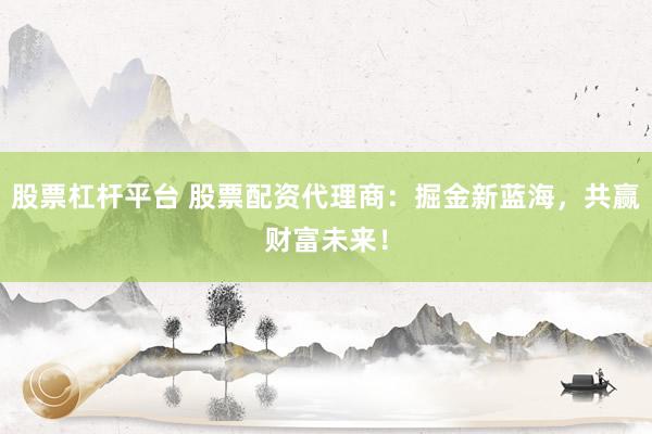 股票杠杆平台 股票配资代理商：掘金新蓝海，共赢财富未来！