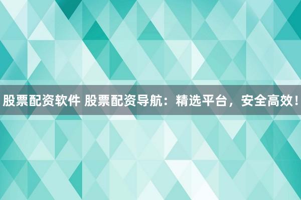 股票配资软件 股票配资导航：精选平台，安全高效！