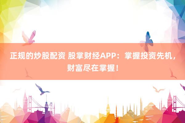 正规的炒股配资 股掌财经APP：掌握投资先机，财富尽在掌握！