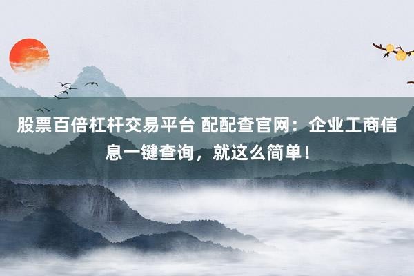 股票百倍杠杆交易平台 配配查官网：企业工商信息一键查询，就这么简单！