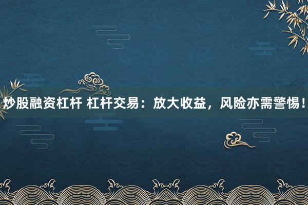 炒股融资杠杆 杠杆交易：放大收益，风险亦需警惕！