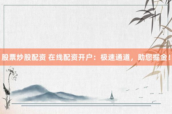股票炒股配资 在线配资开户：极速通道，助您掘金！