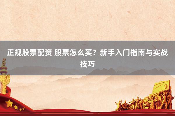 正规股票配资 股票怎么买？新手入门指南与实战技巧