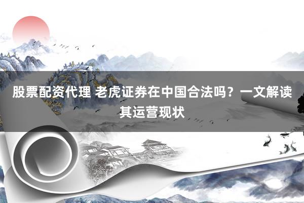 股票配资代理 老虎证券在中国合法吗？一文解读其运营现状