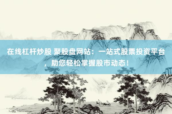 在线杠杆炒股 聚股盘网站：一站式股票投资平台，助您轻松掌握股市动态！
