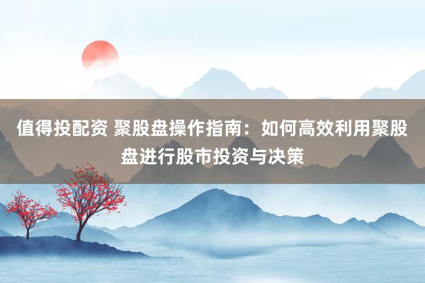 值得投配资 聚股盘操作指南：如何高效利用聚股盘进行股市投资与决策