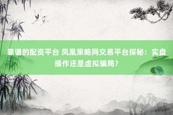 靠谱的配资平台 凤凰策略网交易平台探秘：实盘操作还是虚拟骗局？