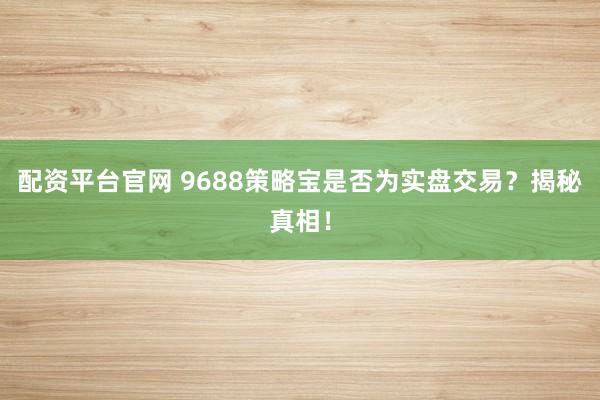 配资平台官网 9688策略宝是否为实盘交易？揭秘真相！