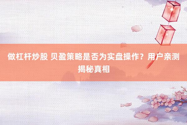 做杠杆炒股 贝盈策略是否为实盘操作？用户亲测揭秘真相