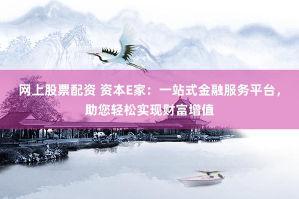 网上股票配资 资本E家：一站式金融服务平台，助您轻松实现财富增值
