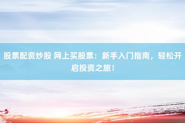 股票配资炒股 网上买股票：新手入门指南，轻松开启投资之旅！
