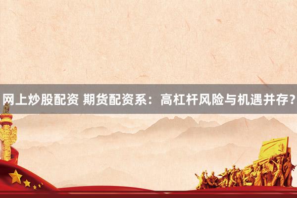网上炒股配资 期货配资系：高杠杆风险与机遇并存？