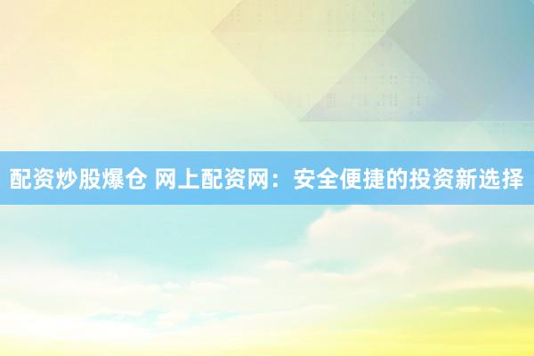 配资炒股爆仓 网上配资网：安全便捷的投资新选择