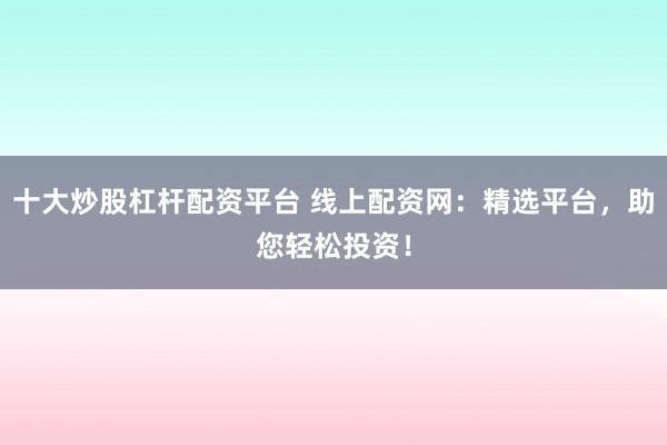 十大炒股杠杆配资平台 线上配资网：精选平台，助您轻松投资！