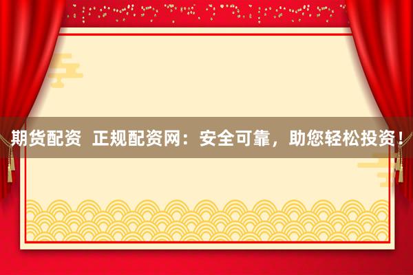 期货配资  正规配资网：安全可靠，助您轻松投资！
