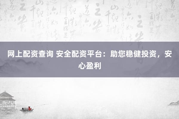 网上配资查询 安全配资平台：助您稳健投资，安心盈利