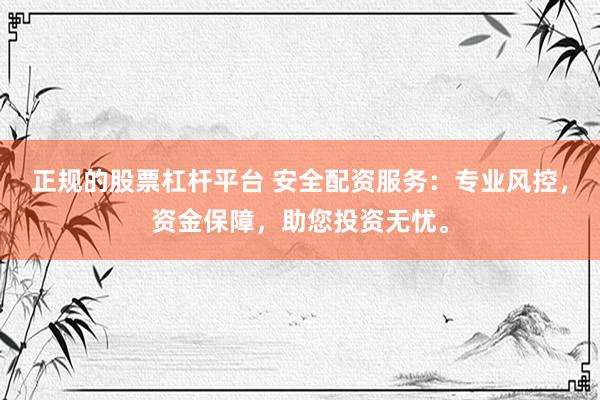 正规的股票杠杆平台 安全配资服务：专业风控，资金保障，助您投资无忧。