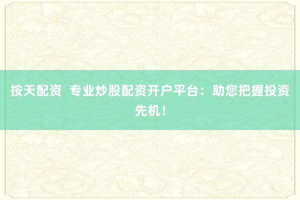 按天配资  专业炒股配资开户平台：助您把握投资先机！