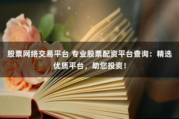 股票网络交易平台 专业股票配资平台查询：精选优质平台，助您投资！