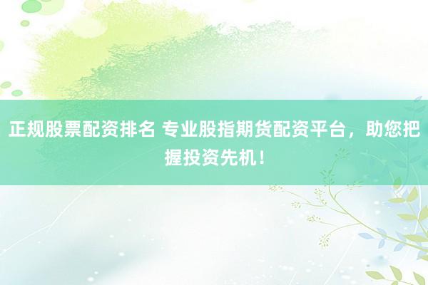 正规股票配资排名 专业股指期货配资平台，助您把握投资先机！