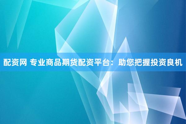 配资网 专业商品期货配资平台：助您把握投资良机