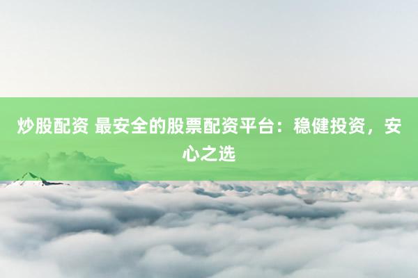 炒股配资 最安全的股票配资平台：稳健投资，安心之选