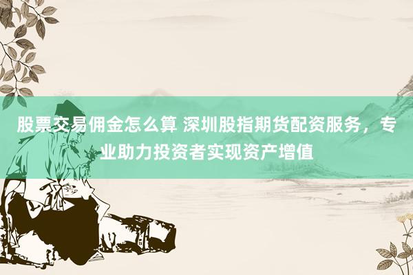 股票交易佣金怎么算 深圳股指期货配资服务，专业助力投资者实现资产增值