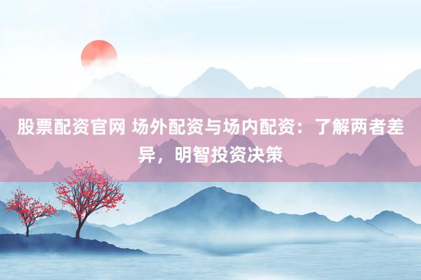 股票配资官网 场外配资与场内配资：了解两者差异，明智投资决策
