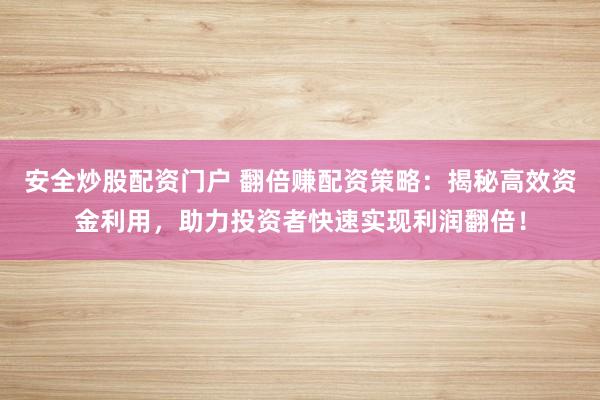 安全炒股配资门户 翻倍赚配资策略：揭秘高效资金利用，助力投资者快速实现利润翻倍！