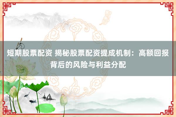 短期股票配资 揭秘股票配资提成机制：高额回报背后的风险与利益分配