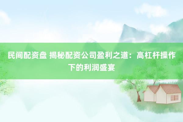 民间配资盘 揭秘配资公司盈利之道：高杠杆操作下的利润盛宴