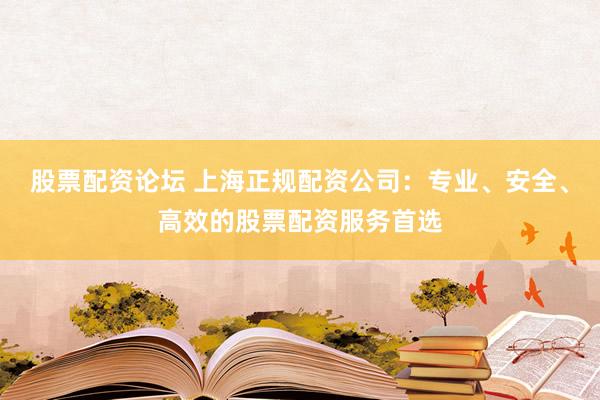 股票配资论坛 上海正规配资公司：专业、安全、高效的股票配资服务首选