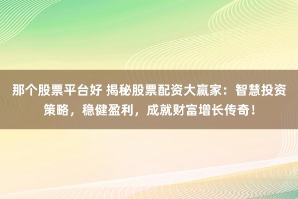 那个股票平台好 揭秘股票配资大赢家：智慧投资策略，稳健盈利，成就财富增长传奇！