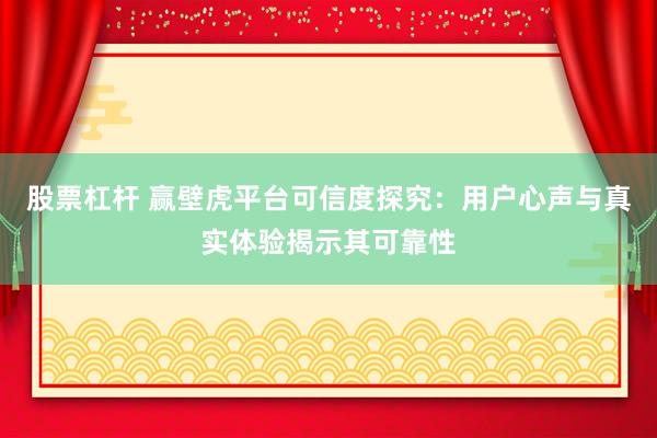 股票杠杆 赢壁虎平台可信度探究：用户心声与真实体验揭示其可靠性