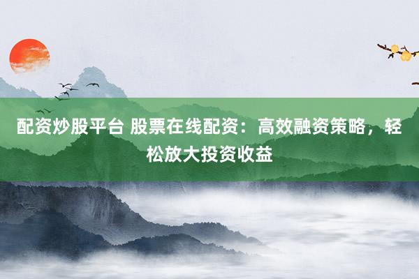 配资炒股平台 股票在线配资：高效融资策略，轻松放大投资收益