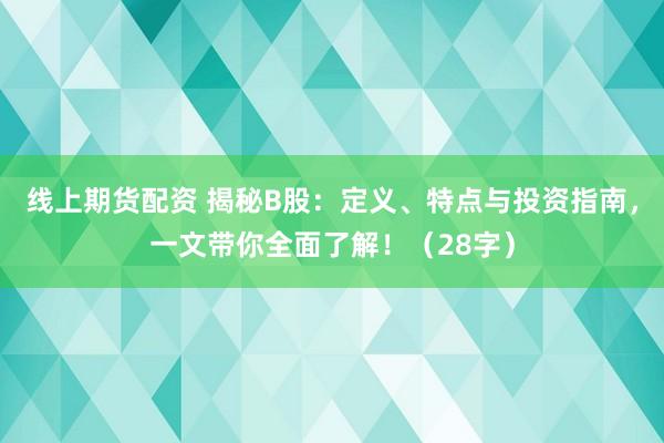 线上期货配资 揭秘B股：定义、特点与投资指南，一文带你全面了解！（28字）