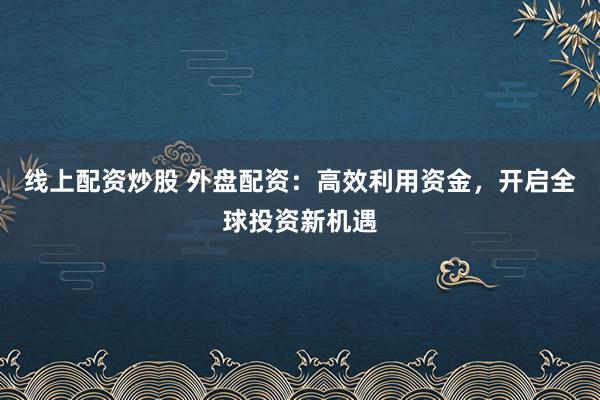 线上配资炒股 外盘配资：高效利用资金，开启全球投资新机遇