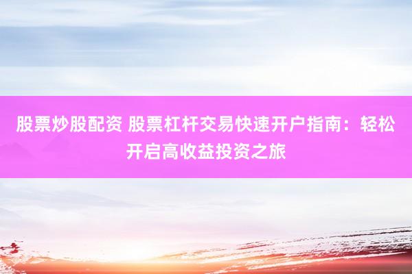 股票炒股配资 股票杠杆交易快速开户指南：轻松开启高收益投资之旅