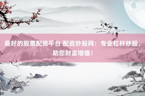 最好的股票配资平台 配资炒股网：专业杠杆炒股，助您财富增值！