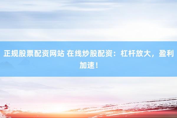 正规股票配资网站 在线炒股配资：杠杆放大，盈利加速！