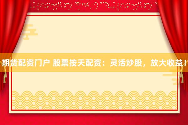 期货配资门户 股票按天配资：灵活炒股，放大收益！