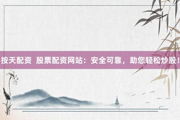 按天配资  股票配资网站：安全可靠，助您轻松炒股！