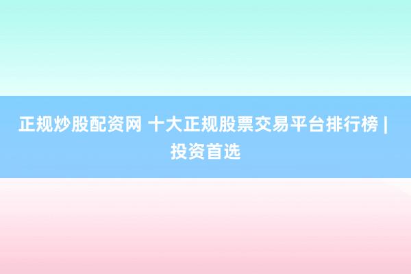 正规炒股配资网 十大正规股票交易平台排行榜 | 投资首选