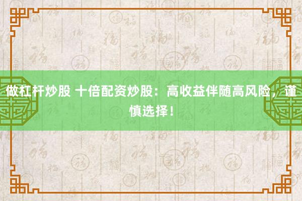 做杠杆炒股 十倍配资炒股：高收益伴随高风险，谨慎选择！